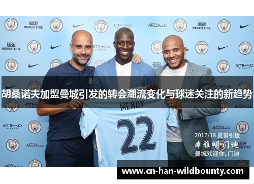 胡桑诺夫加盟曼城引发的转会潮流变化与球迷关注的新趋势