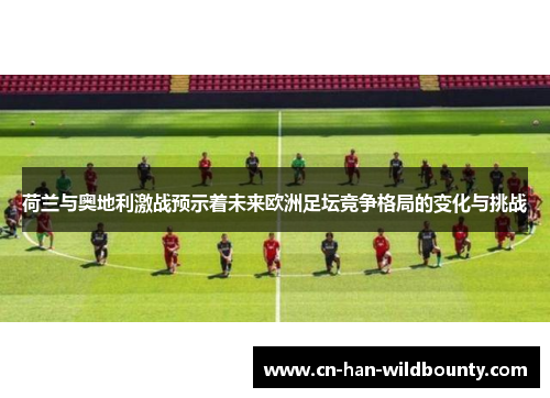 荷兰与奥地利激战预示着未来欧洲足坛竞争格局的变化与挑战
