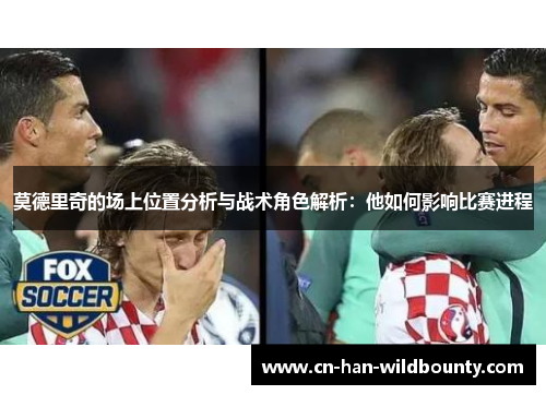 莫德里奇的场上位置分析与战术角色解析：他如何影响比赛进程
