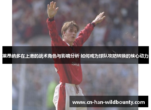 莱昂纳多在上港的战术角色与影响分析 如何成为球队攻防转换的核心动力