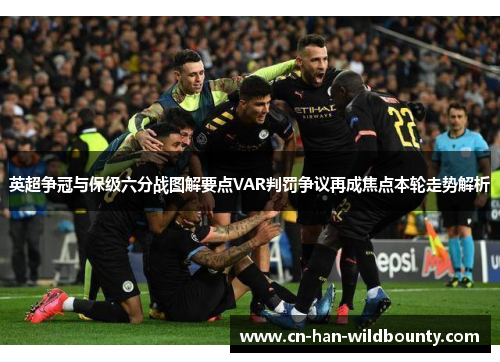 英超争冠与保级六分战图解要点VAR判罚争议再成焦点本轮走势解析 英超争冠与保级六分战图解要点VAR判罚争议再成焦点本轮走势解析