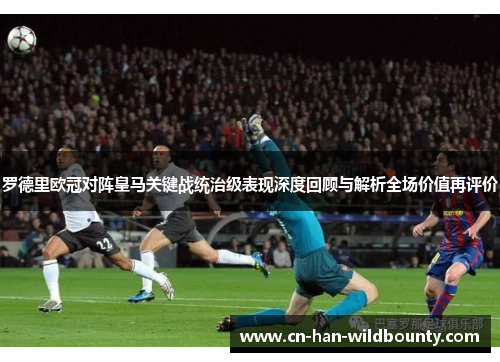 罗德里欧冠对阵皇马关键战统治级表现深度回顾与解析全场价值再评价