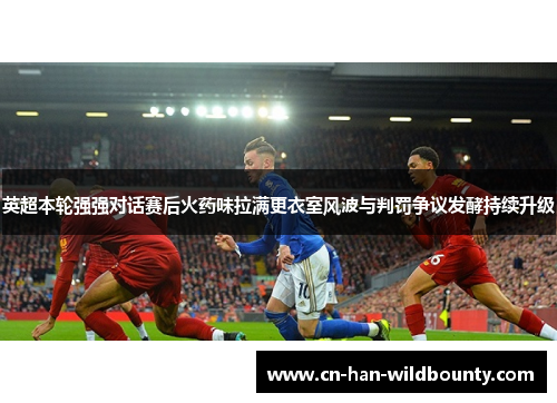 英超本轮强强对话赛后火药味拉满更衣室风波与判罚争议发酵持续升级