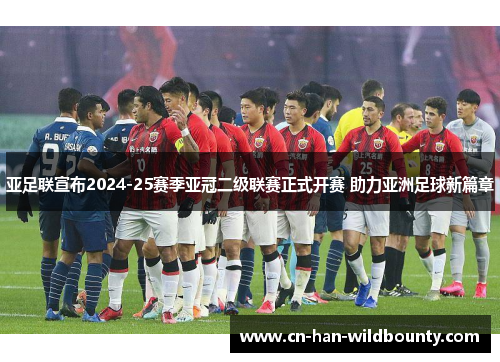 亚足联宣布2024-25赛季亚冠二级联赛正式开赛 助力亚洲足球新篇章