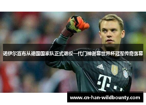 诺伊尔宣布从德国国家队正式退役一代门神谢幕世界杯冠军传奇落幕