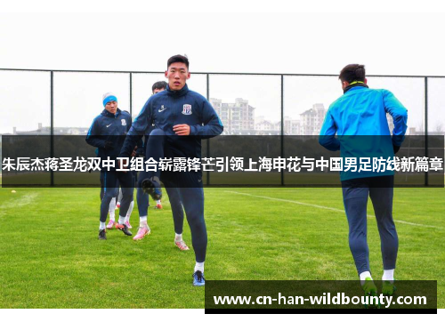 朱辰杰蒋圣龙双中卫组合崭露锋芒引领上海申花与中国男足防线新篇章